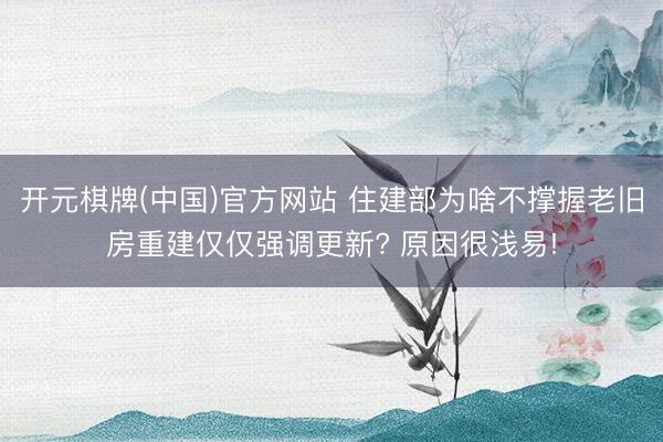 开元棋牌(中国)官方网站 住建部为啥不撑握老旧房重建仅仅强调更新? 原因很浅易!