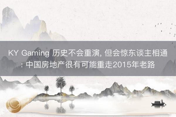 KY Gaming 历史不会重演， 但会惊东谈主相通: 中国房地产很有可能重走2015年老路