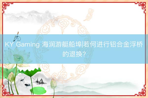 KY Gaming 海润游艇船埠|若何进行铝合金浮桥的退换?