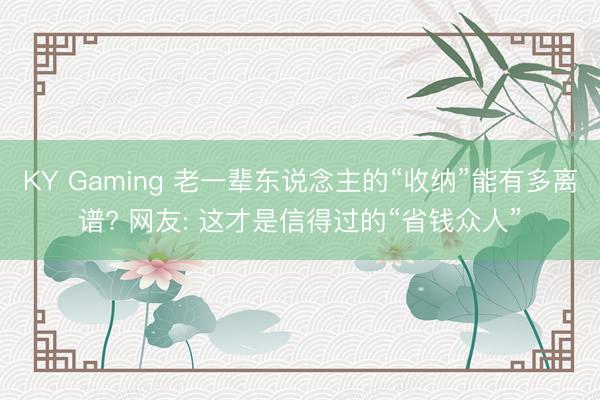 KY Gaming 老一辈东说念主的“收纳”能有多离谱? 网友: 这才是信得过的“省钱众人”