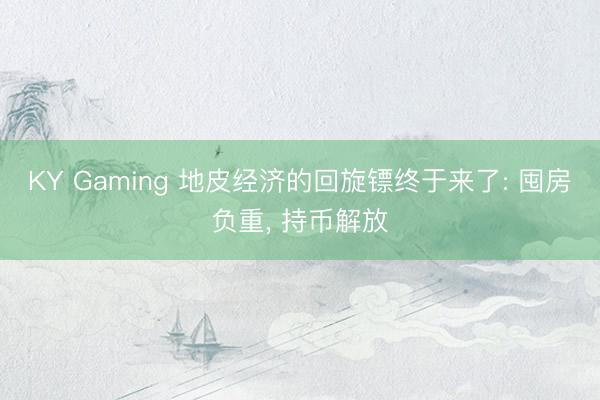 KY Gaming 地皮经济的回旋镖终于来了: 囤房负重， 持币解放