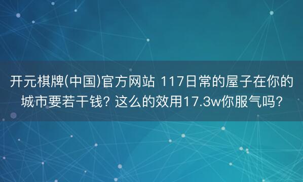 开元棋牌(中国)官方网站 117日常的屋子在你的城市要若干钱? 这么的效用17.3w你服气吗?