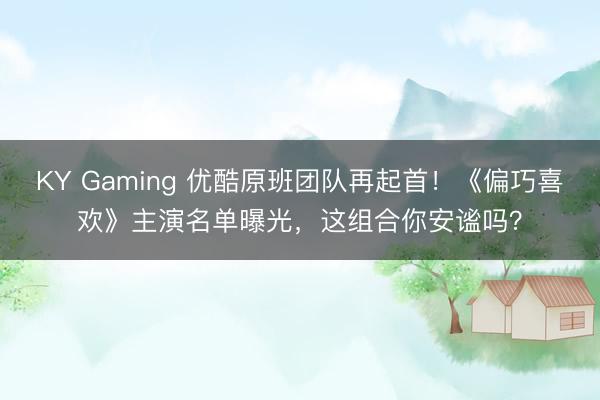 KY Gaming 优酷原班团队再起首！《偏巧喜欢》主演名单曝光，这组合你安谧吗？