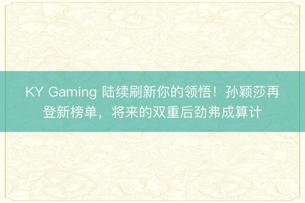 KY Gaming 陆续刷新你的领悟！孙颖莎再登新榜单，将来的双重后劲弗成算计