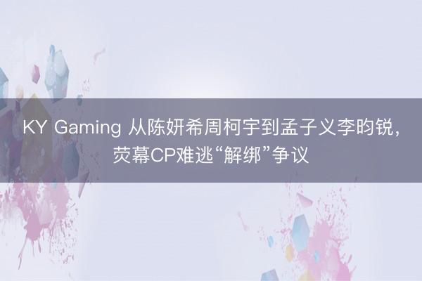KY Gaming 从陈妍希周柯宇到孟子义李昀锐，荧幕CP难逃“解绑”争议