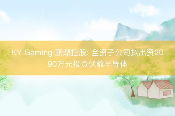 KY Gaming 鹏鼎控股: 全资子公司拟出资2090万元投资伏羲半导体