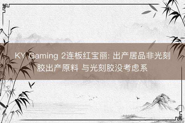 KY Gaming 2连板红宝丽: 出产居品非光刻胶出产原料 与光刻胶没考虑系