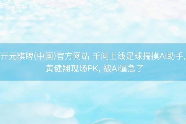 开元棋牌(中国)官方网站 千问上线足球揣摸AI助手， 黄健翔现场PK， 被AI逼急了