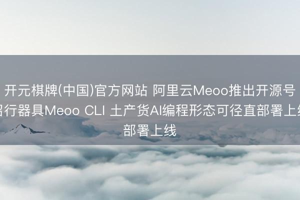 开元棋牌(中国)官方网站 阿里云Meoo推出开源号召行器具Meoo CLI 土产货AI编程形态可径直部署上线