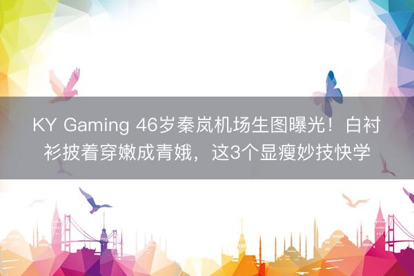 KY Gaming 46岁秦岚机场生图曝光！白衬衫披着穿嫩成青娥，这3个显瘦妙技快学