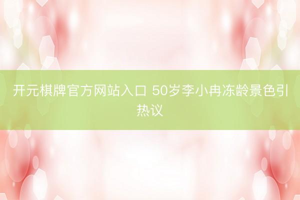 开元棋牌官方网站入口 50岁李小冉冻龄景色引热议