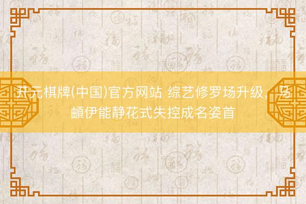 开元棋牌(中国)官方网站 综艺修罗场升级，马頔伊能静花式失控成名姿首