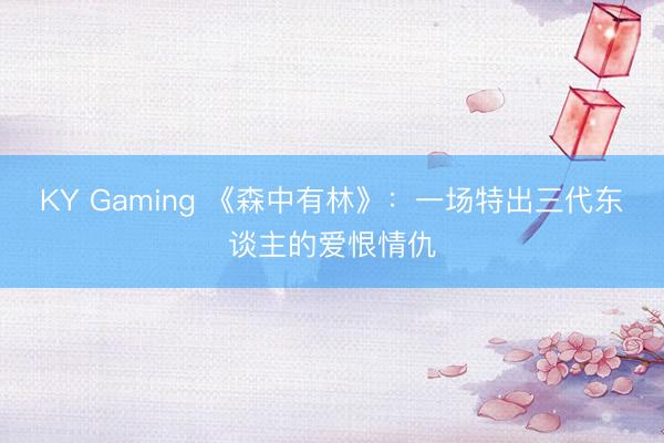 KY Gaming 《森中有林》：一场特出三代东谈主的爱恨情仇