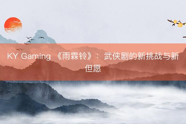 KY Gaming 《雨霖铃》：武侠剧的新挑战与新但愿