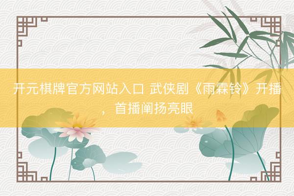 开元棋牌官方网站入口 武侠剧《雨霖铃》开播，首播阐扬亮眼