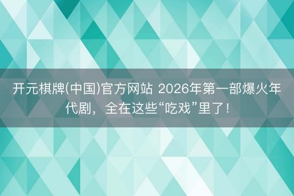 开元棋牌(中国)官方网站 2026年第一部爆火年代剧，全在这些“吃戏”里了！