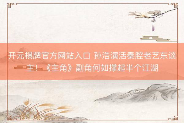 开元棋牌官方网站入口 孙浩演活秦腔老艺东谈主！《主角》副角何如撑起半个江湖