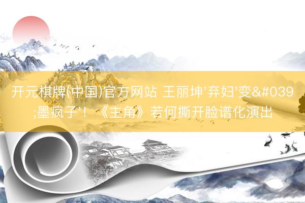 开元棋牌(中国)官方网站 王丽坤'弃妇'变'墨疯子'!《主角》若何撕开脸谱化演出