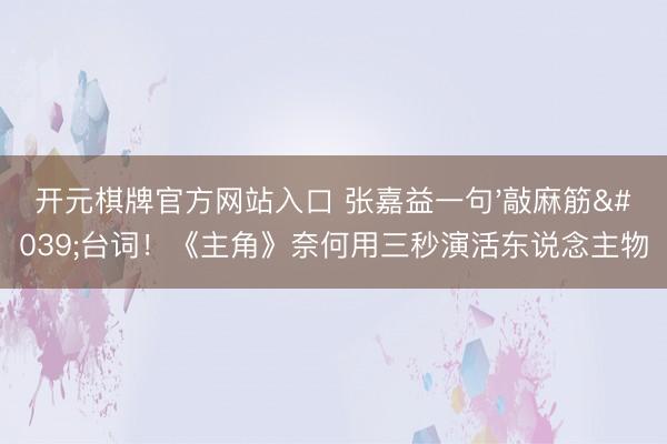 开元棋牌官方网站入口 张嘉益一句'敲麻筋'台词！《主角》奈何用三秒演活东说念主物
