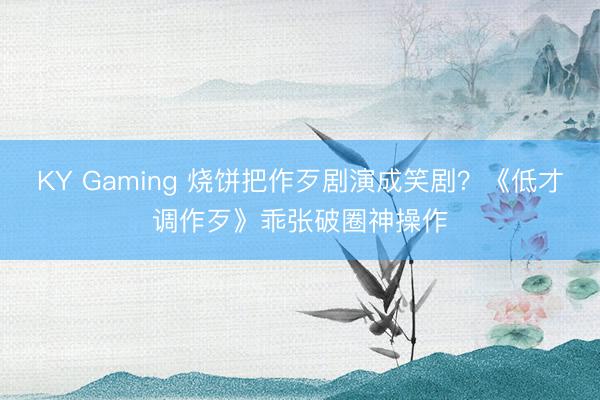 KY Gaming 烧饼把作歹剧演成笑剧？《低才调作歹》乖张破圈神操作