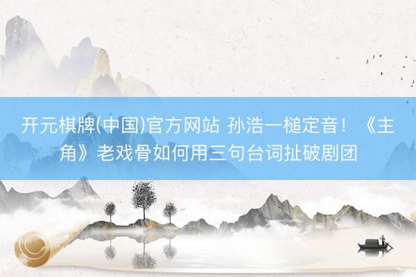 开元棋牌(中国)官方网站 孙浩一槌定音！《主角》老戏骨如何用三句台词扯破剧团