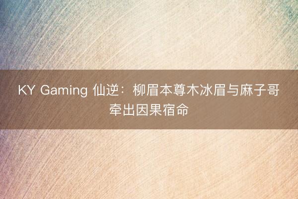 KY Gaming 仙逆:柳眉本尊木冰眉与麻子哥牵出因果宿命