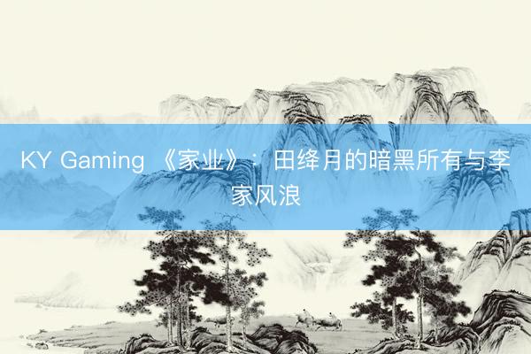 KY Gaming 《家业》:田绛月的暗黑所有与李家风浪