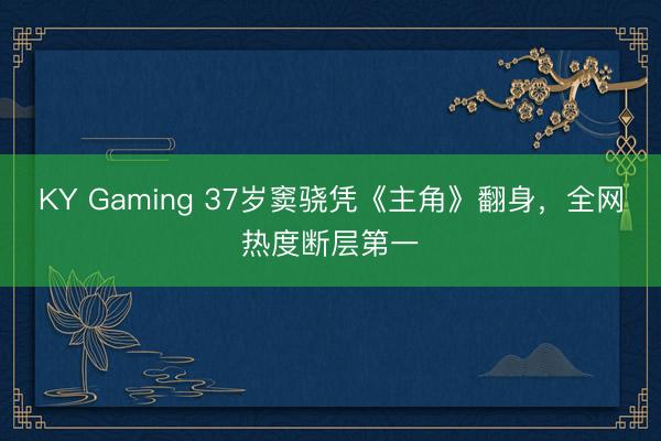 KY Gaming 37岁窦骁凭《主角》翻身，全网热度断层第一