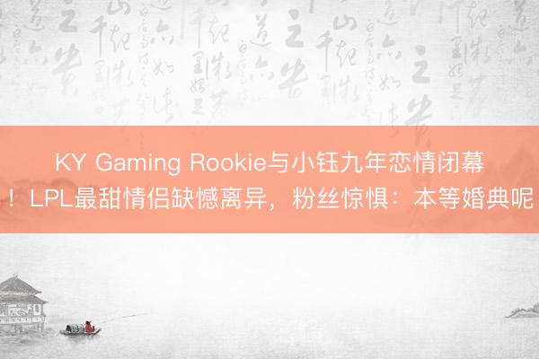 KY Gaming Rookie与小钰九年恋情闭幕！LPL最甜情侣缺憾离异，粉丝惊惧：本等婚典呢