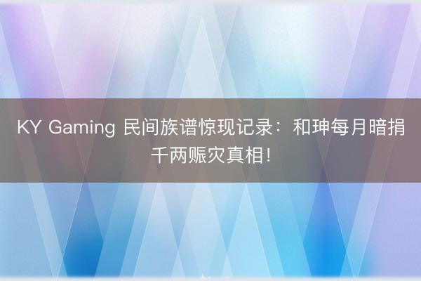 KY Gaming 民间族谱惊现记录：和珅每月暗捐千两赈灾真相！