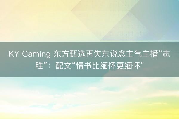 KY Gaming 东方甄选再失东说念主气主播“志胜”：配文“情书比缅怀更缅怀”