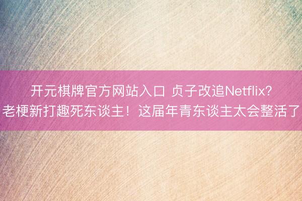 开元棋牌官方网站入口 贞子改追Netflix?老梗新打趣死东谈主!这届年青东谈主太会整活了