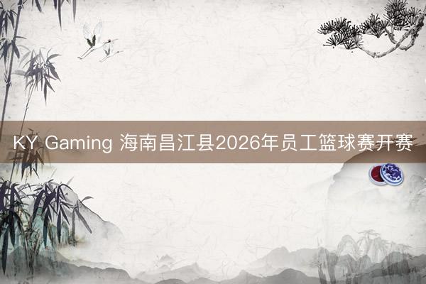 KY Gaming 海南昌江县2026年员工篮球赛开赛
