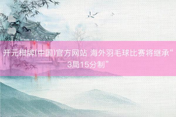 开元棋牌(中国)官方网站 海外羽毛球比赛将继承“3局15分制”