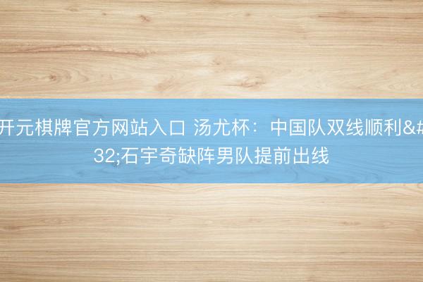 开元棋牌官方网站入口 汤尤杯:中国队双线顺利 石宇奇缺阵男队提前出线