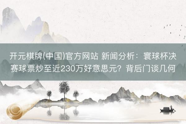 开元棋牌(中国)官方网站 新闻分析：寰球杯决赛球票炒至近230万好意思元？背后门谈几何