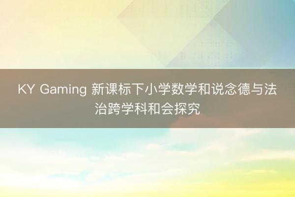 KY Gaming 新课标下小学数学和说念德与法治跨学科和会探究