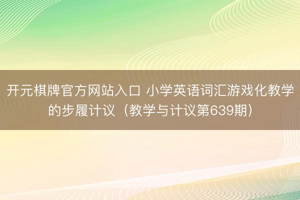 开元棋牌官方网站入口 小学英语词汇游戏化教学的步履计议（教学与计议第639期）