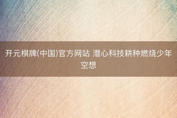 开元棋牌(中国)官方网站 潜心科技耕种燃烧少年空想