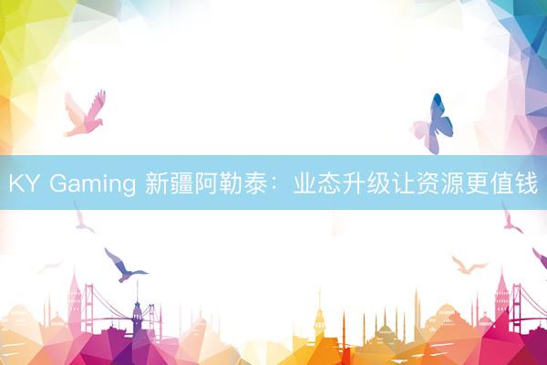 KY Gaming 新疆阿勒泰：业态升级让资源更值钱
