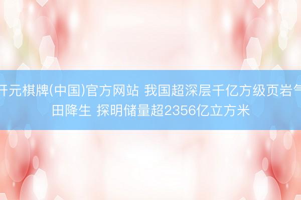 开元棋牌(中国)官方网站 我国超深层千亿方级页岩气田降生 探明储量超2356亿立方米