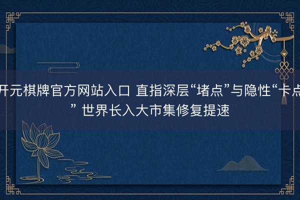 开元棋牌官方网站入口 直指深层“堵点”与隐性“卡点” 世界长入大市集修复提速