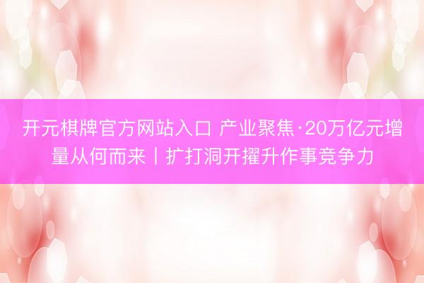 开元棋牌官方网站入口 产业聚焦·20万亿元增量从何而来丨扩打洞开擢升作事竞争力