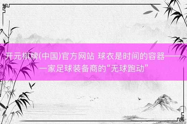 开元棋牌(中国)官方网站 球衣是时间的容器——一家足球装备商的“无球跑动”
