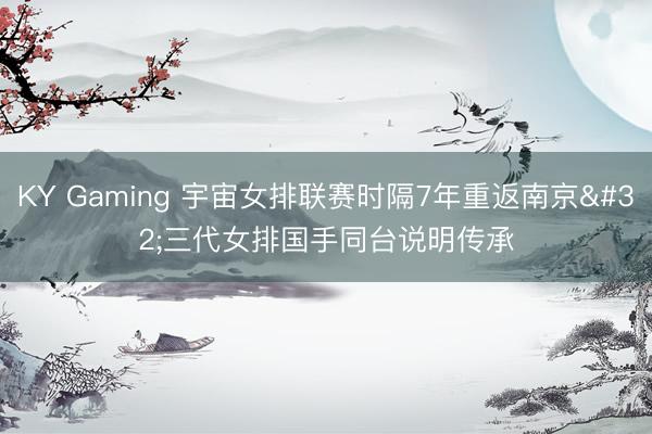 KY Gaming 宇宙女排联赛时隔7年重返南京 三代女排国手同台说明传承