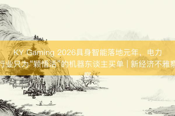 KY Gaming 2026具身智能落地元年，电力行业只为“颖悟活”的机器东谈主买单 | 新经济不雅察