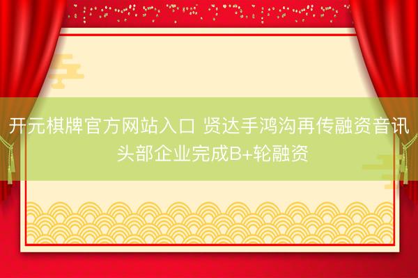 开元棋牌官方网站入口 贤达手鸿沟再传融资音讯 头部企业完成B+轮融资