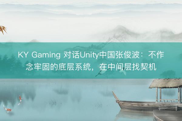 KY Gaming 对话Unity中国张俊波：不作念牢固的底层系统，在中间层找契机