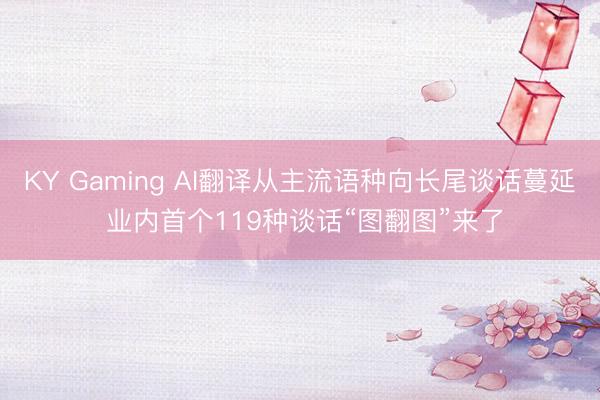 KY Gaming AI翻译从主流语种向长尾谈话蔓延 业内首个119种谈话“图翻图”来了