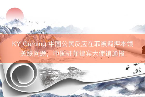 KY Gaming 中国公民反应在菲被羁押本领关联问题，中国驻菲律宾大使馆通报